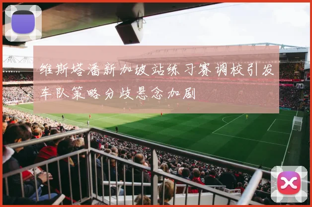 维斯塔潘新加坡站练习赛调校引发车队策略分歧悬念加剧