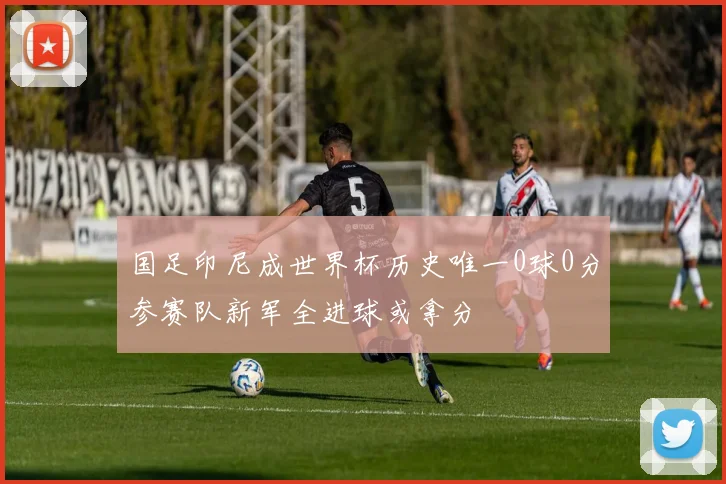 国足印尼成世界杯历史唯一0球0分参赛队新军全进球或拿分