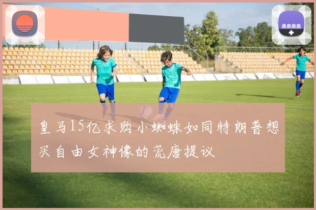 皇马15亿求购小蜘蛛如同特朗普想买自由女神像的荒唐提议